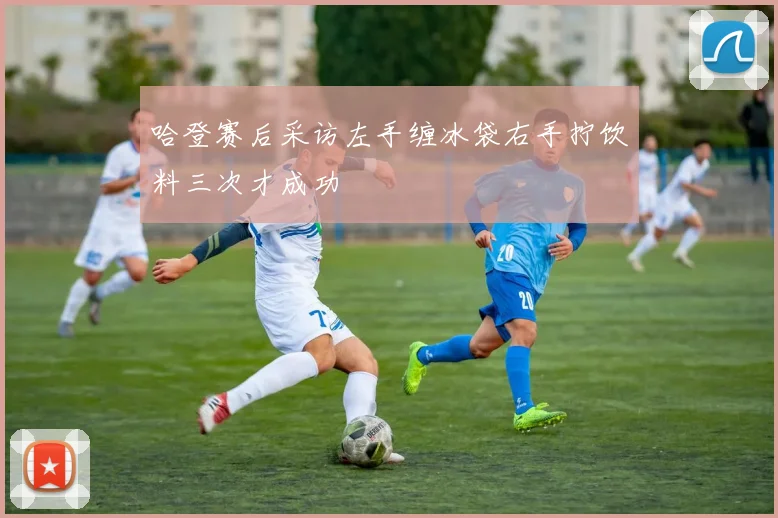 哈登赛后采访左手缠冰袋右手拧饮料三次才成功
