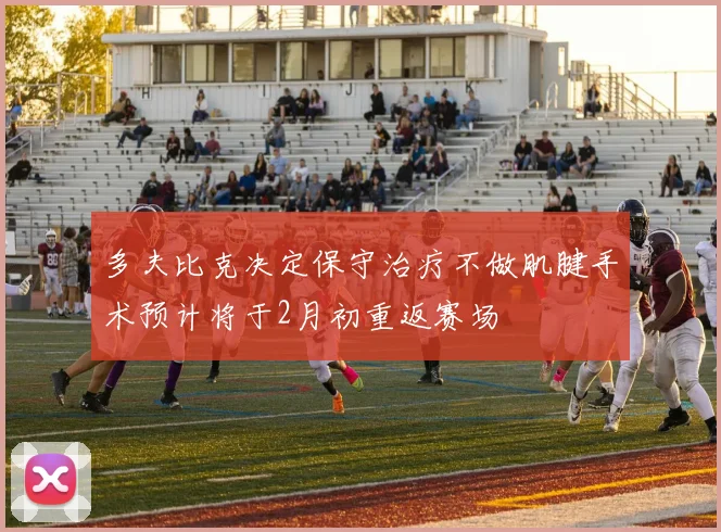 多夫比克决定保守治疗不做肌腱手术预计将于2月初重返赛场