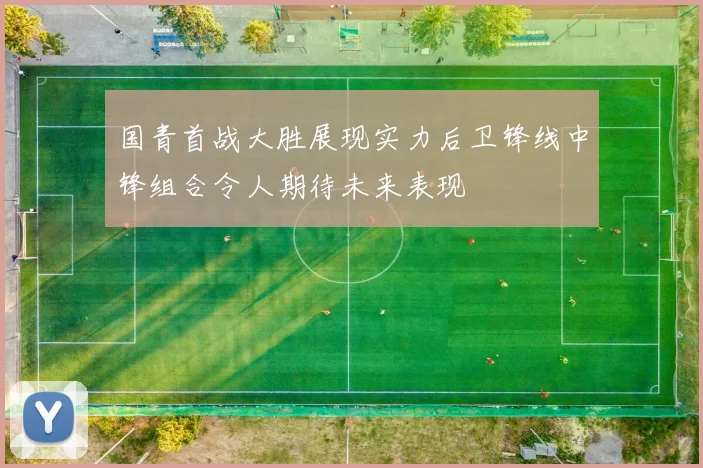 国青首战大胜展现实力后卫锋线中锋组合令人期待未来表现