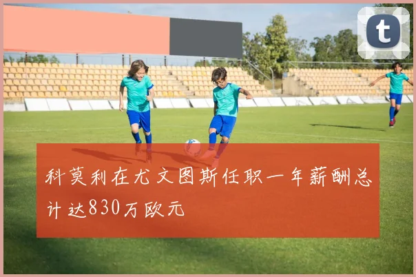 科莫利在尤文图斯任职一年薪酬总计达830万欧元