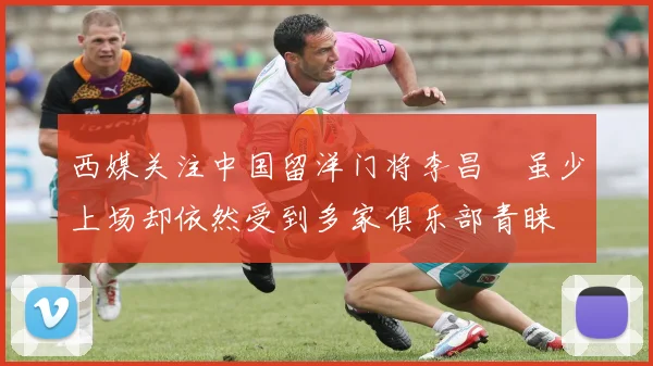 西媒关注中国留洋门将李昌祎虽少上场却依然受到多家俱乐部青睐