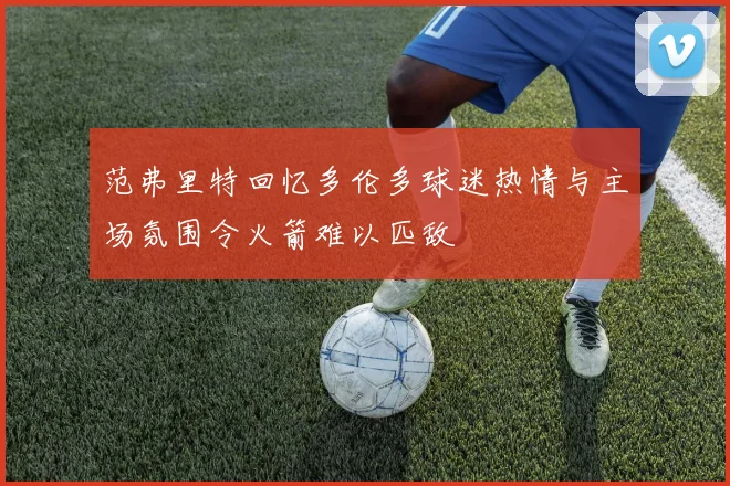 范弗里特回忆多伦多球迷热情与主场氛围令火箭难以匹敌