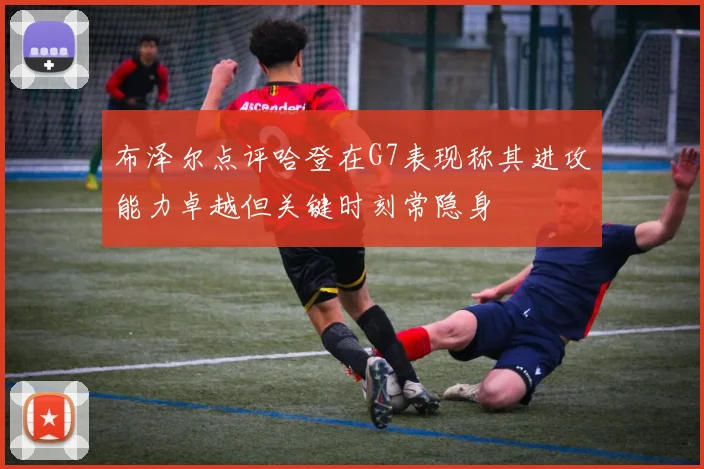 布泽尔点评哈登在G7表现称其进攻能力卓越但关键时刻常隐身