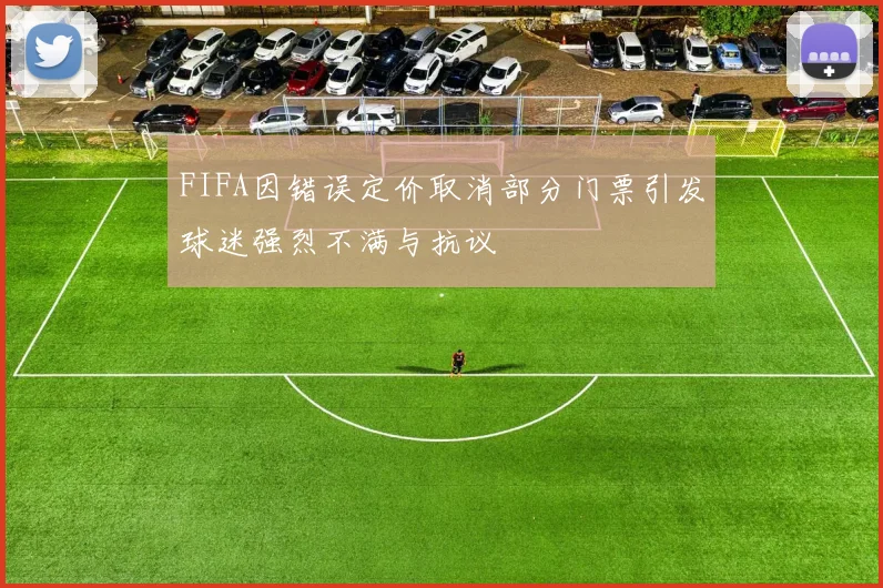 FIFA因错误定价取消部分门票引发球迷强烈不满与抗议