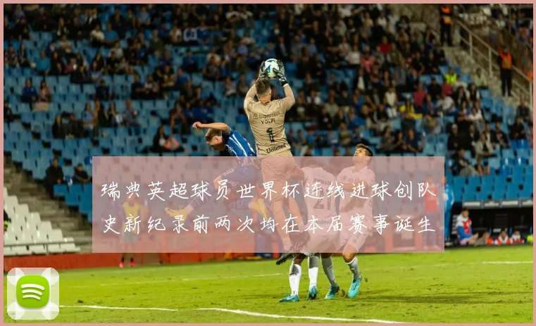 瑞典英超球员世界杯连线进球创队史新纪录前两次均在本届赛事诞生