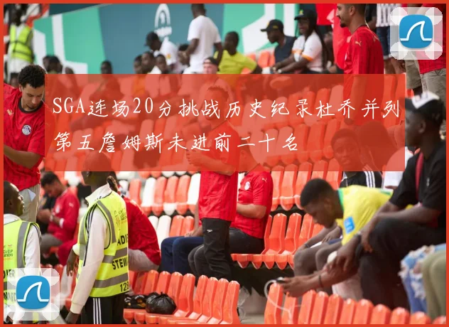 SGA连场20分挑战历史纪录杜乔并列第五詹姆斯未进前二十名