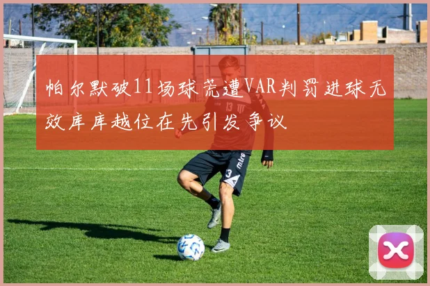 帕尔默破11场球荒遭VAR判罚进球无效库库越位在先引发争议