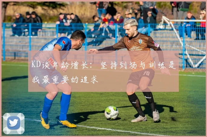 KD谈年龄增长：坚持到场与训练是我最重要的追求