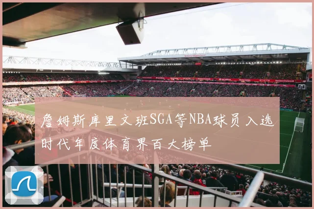 詹姆斯库里文班SGA等NBA球员入选时代年度体育界百大榜单