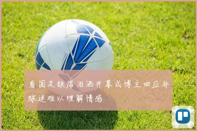 看国足缺席泪洒开幕式博主回应非球迷难以理解情感