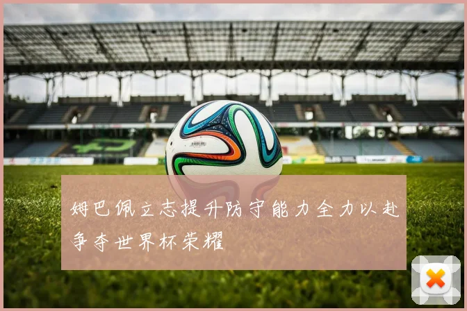 姆巴佩立志提升防守能力全力以赴争夺世界杯荣耀