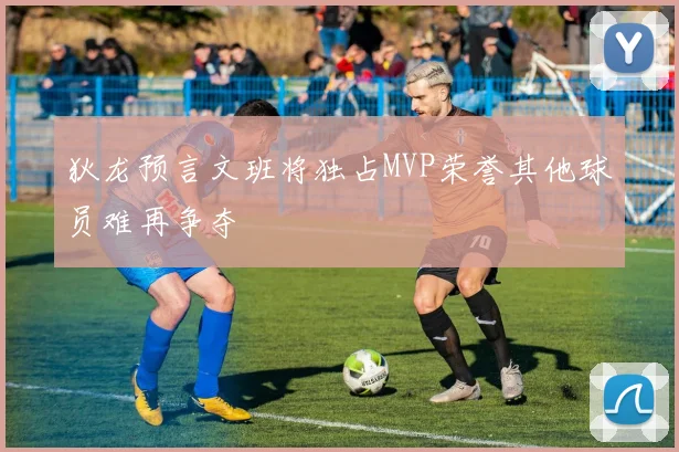 狄龙预言文班将独占MVP荣誉其他球员难再争夺
