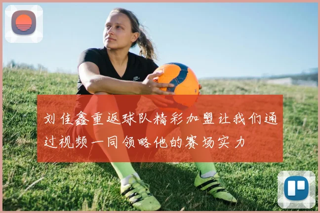 刘佳鑫重返球队精彩加盟让我们通过视频一同领略他的赛场实力