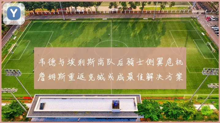 韦德与埃利斯离队后骑士侧翼危机詹姆斯重返克城或成最佳解决方案