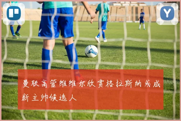 曼联高管维维尔欣赏格拉斯纳或成新主帅候选人