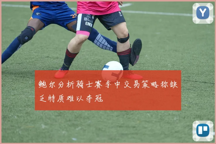 鲍尔分析骑士赛季中交易策略称缺乏特质难以夺冠