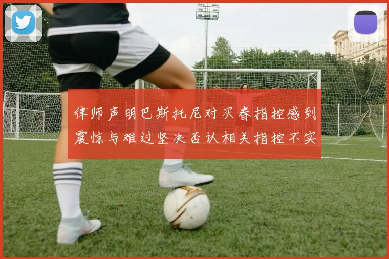 律师声明巴斯托尼对买春指控感到震惊与难过坚决否认相关指控不实