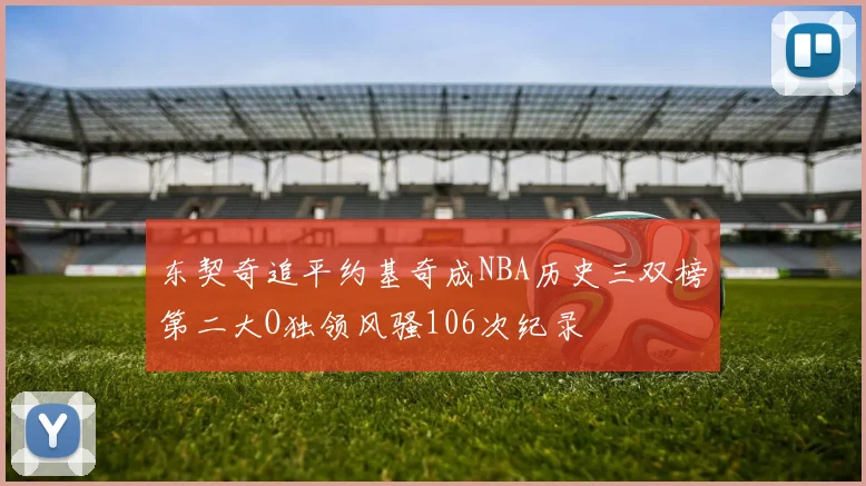 东契奇追平约基奇成NBA历史三双榜第二大O独领风骚106次纪录