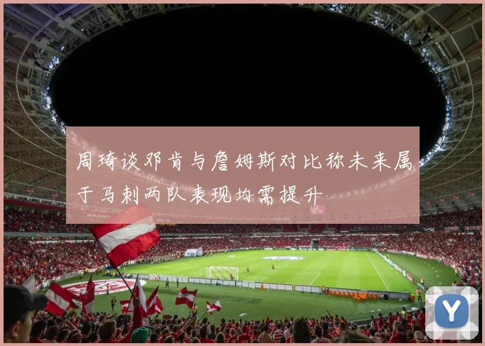 周琦谈邓肯与詹姆斯对比称未来属于马刺两队表现均需提升