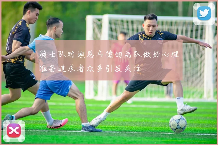 骑士队对迪恩韦德的离队做好心理准备追求者众多引发关注