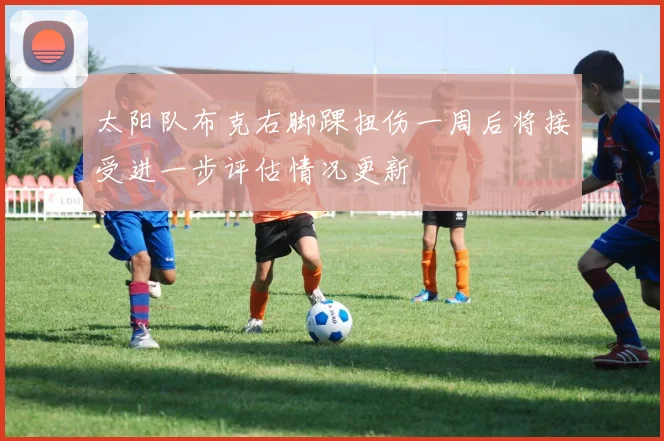 太阳队布克右脚踝扭伤一周后将接受进一步评估情况更新