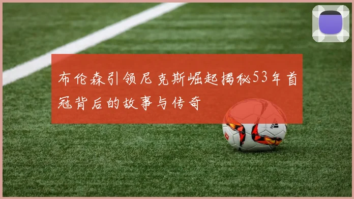 布伦森引领尼克斯崛起揭秘53年首冠背后的故事与传奇