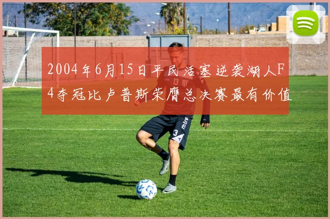 2004年6月15日平民活塞逆袭湖人F4夺冠比卢普斯荣膺总决赛最有价值球员