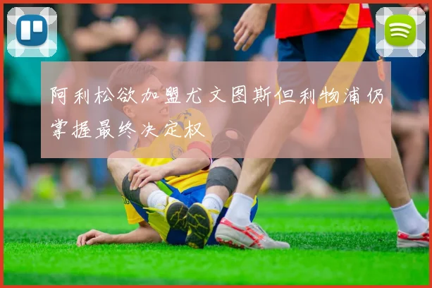 阿利松欲加盟尤文图斯但利物浦仍掌握最终决定权