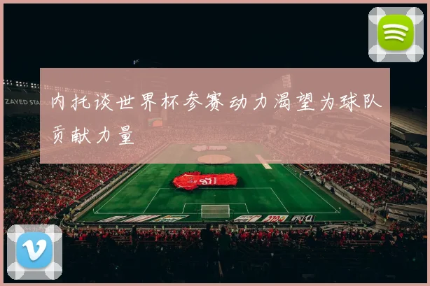 内托谈世界杯参赛动力渴望为球队贡献力量