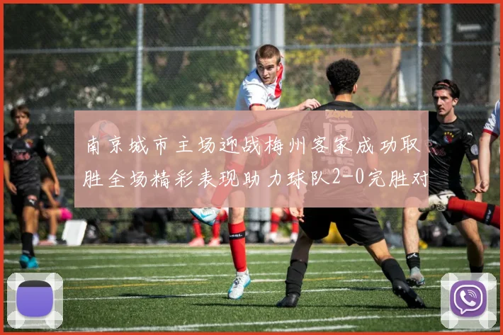 南京城市主场迎战梅州客家成功取胜全场精彩表现助力球队2-0完胜对手