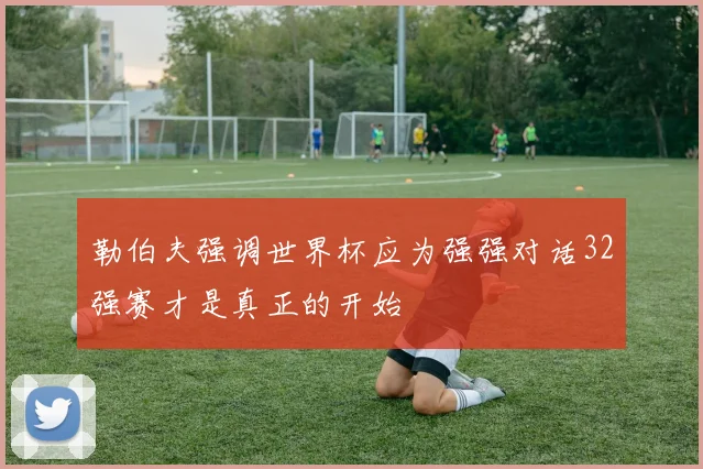 勒伯夫强调世界杯应为强强对话32强赛才是真正的开始