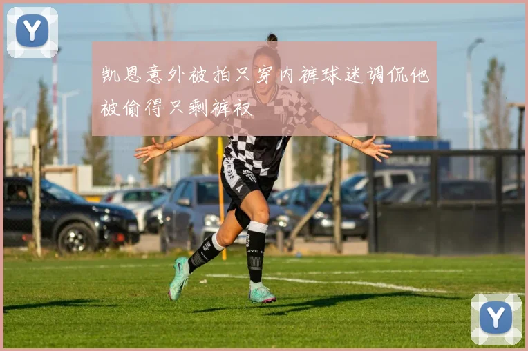 凯恩意外被拍只穿内裤球迷调侃他被偷得只剩裤衩