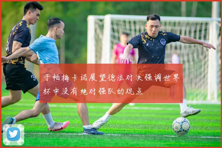 于帕梅卡诺展望德法对决强调世界杯中没有绝对强队的观点