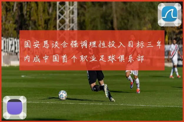 国安恳谈会强调理性投入目标三年内成中国首个职业足球俱乐部