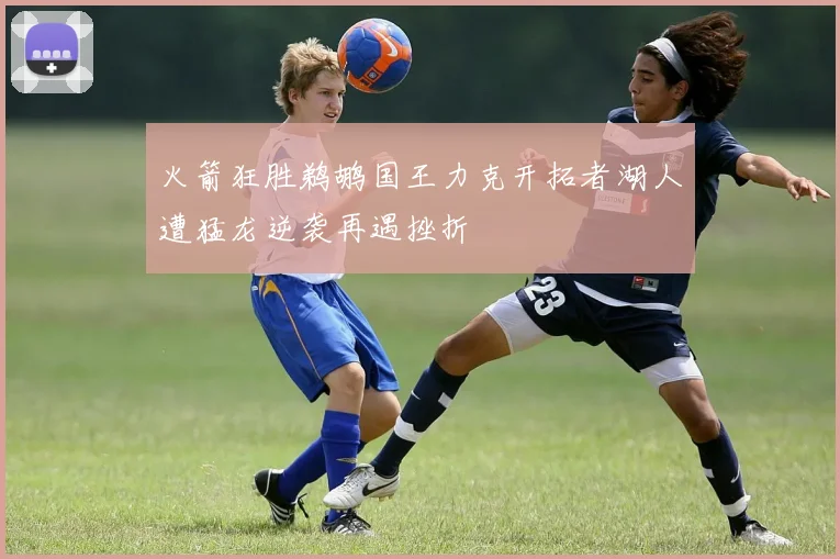 火箭狂胜鹈鹕国王力克开拓者湖人遭猛龙逆袭再遇挫折
