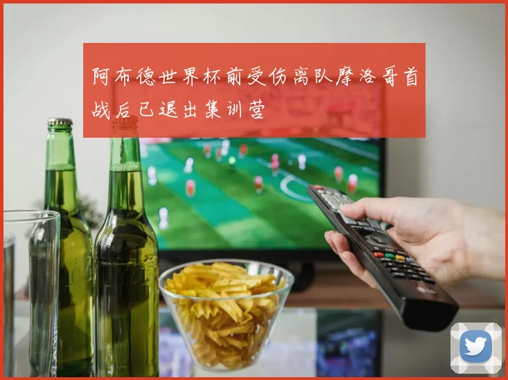 阿布德世界杯前受伤离队摩洛哥首战后已退出集训营