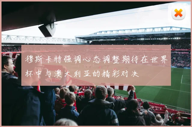 穆斯卡特强调心态调整期待在世界杯中与澳大利亚的精彩对决